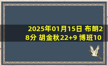 2025年01月15日 布朗28分 胡金秋22+9 博班10+10 广厦大胜宁波迎8连胜